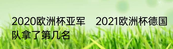 2020欧洲杯亚军　2021欧洲杯德国队拿了第几名