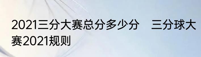2021三分大赛总分多少分　三分球大赛2021规则
