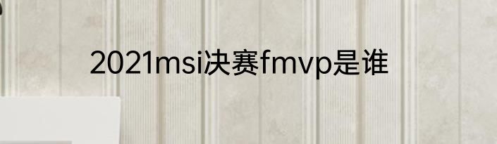 2021msi决赛fmvp是谁