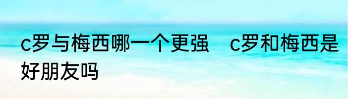 c罗与梅西哪一个更强　c罗和梅西是好朋友吗