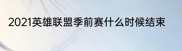 2021英雄联盟季前赛什么时候结束