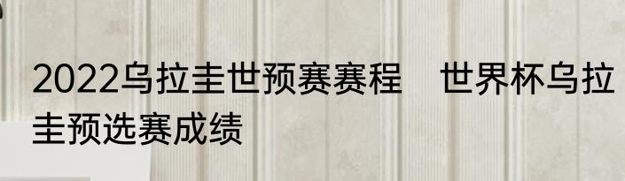 2022乌拉圭世预赛赛程　世界杯乌拉圭预选赛成绩