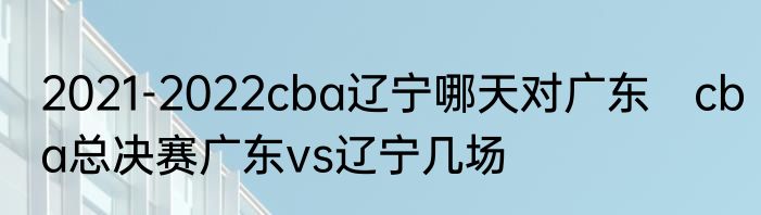 2021-2022cba辽宁哪天对广东　cba总决赛广东vs辽宁几场