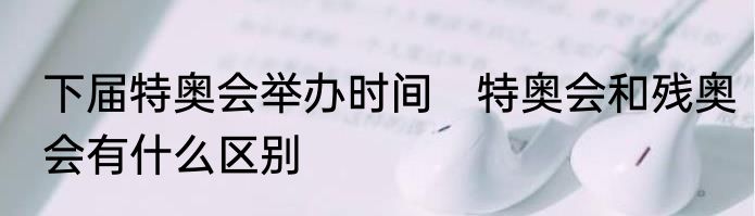 下届特奥会举办时间　特奥会和残奥会有什么区别