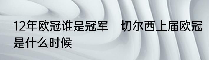12年欧冠谁是冠军　切尔西上届欧冠是什么时候