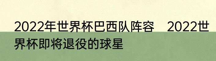 2022年世界杯巴西队阵容　2022世界杯即将退役的球星