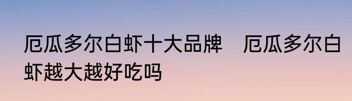 厄瓜多尔白虾十大品牌　厄瓜多尔白虾越大越好吃吗