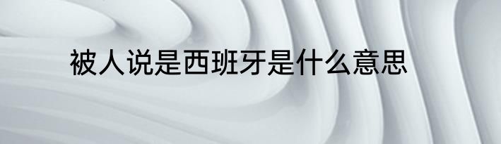 被人说是西班牙是什么意思