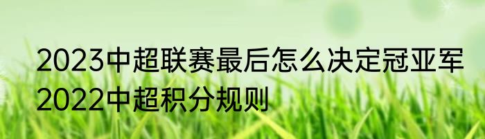 2023中超联赛最后怎么决定冠亚军　2022中超积分规则