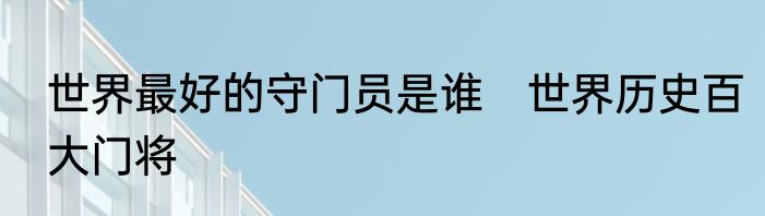 世界最好的守门员是谁　世界历史百大门将