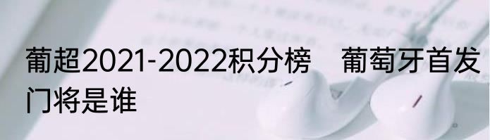 葡超2021-2022积分榜　葡萄牙首发门将是谁
