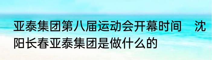 亚泰集团第八届运动会开幕时间　沈阳长春亚泰集团是做什么的