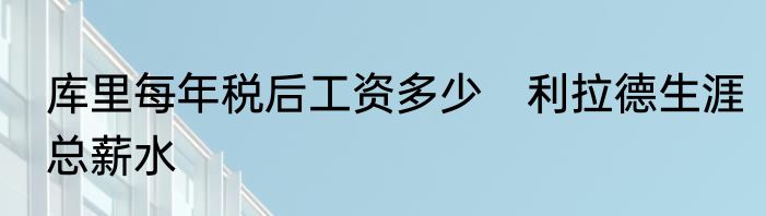 库里每年税后工资多少　利拉德生涯总薪水