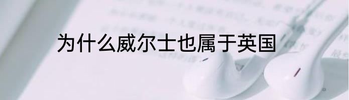 为什么威尔士也属于英国