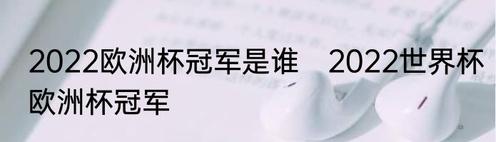 2022欧洲杯冠军是谁　2022世界杯欧洲杯冠军