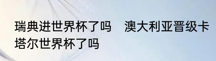 瑞典进世界杯了吗　澳大利亚晋级卡塔尔世界杯了吗