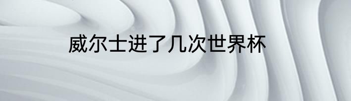 威尔士进了几次世界杯