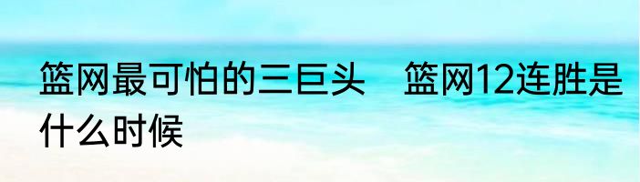 篮网最可怕的三巨头　篮网12连胜是什么时候