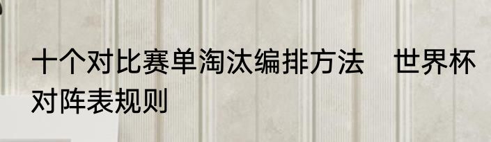 十个对比赛单淘汰编排方法　世界杯对阵表规则