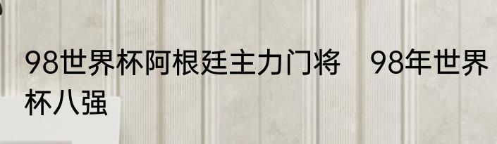 98世界杯阿根廷主力门将　98年世界杯八强