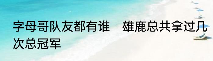 字母哥队友都有谁　雄鹿总共拿过几次总冠军