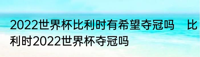 2022世界杯比利时有希望夺冠吗　比利时2022世界杯夺冠吗