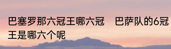 巴塞罗那六冠王哪六冠　巴萨队的6冠王是哪六个呢