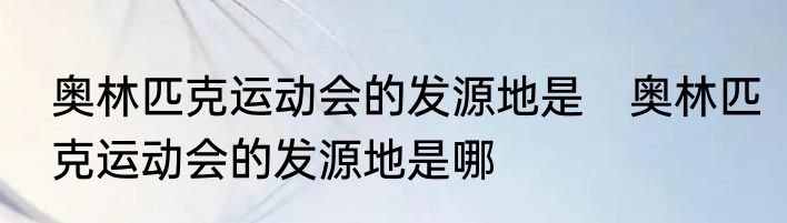 奥林匹克运动会的发源地是　奥林匹克运动会的发源地是哪