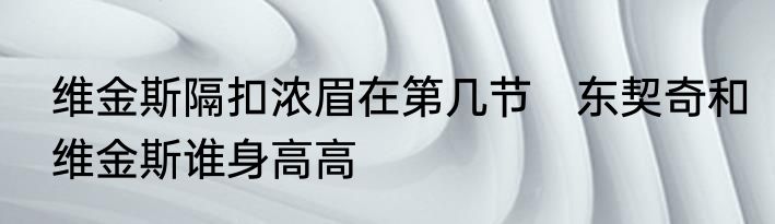 维金斯隔扣浓眉在第几节　东契奇和维金斯谁身高高