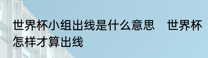 世界杯小组出线是什么意思　世界杯怎样才算出线