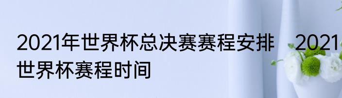2021年世界杯总决赛赛程安排　2021世界杯赛程时间