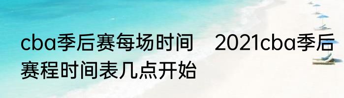 cba季后赛每场时间　2021cba季后赛程时间表几点开始