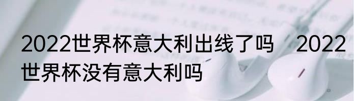 2022世界杯意大利出线了吗　2022世界杯没有意大利吗