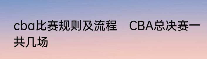 cba比赛规则及流程　CBA总决赛一共几场