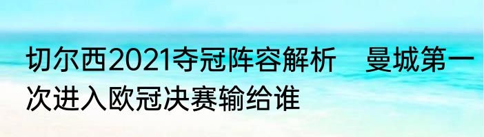 切尔西2021夺冠阵容解析　曼城第一次进入欧冠决赛输给谁