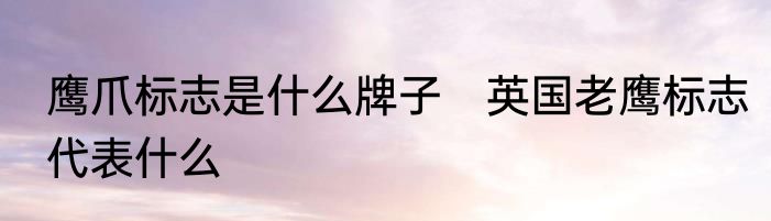 鹰爪标志是什么牌子　英国老鹰标志代表什么