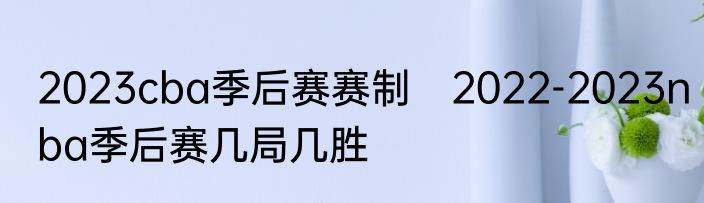 2023cba季后赛赛制　2022-2023nba季后赛几局几胜