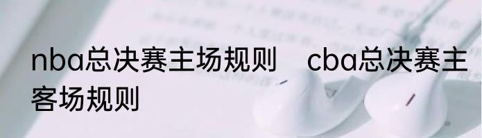 nba总决赛主场规则　cba总决赛主客场规则