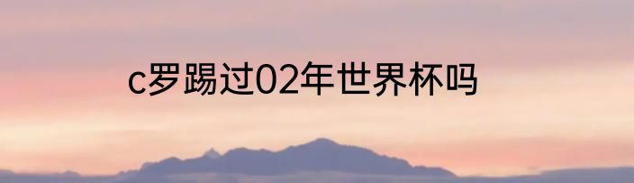 c罗踢过02年世界杯吗