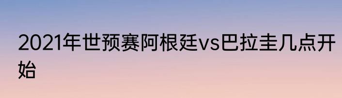 2021年世预赛阿根廷vs巴拉圭几点开始
