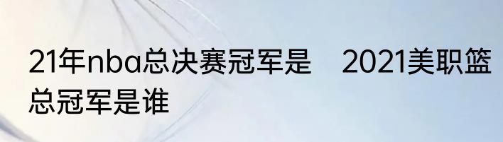 21年nba总决赛冠军是　2021美职篮总冠军是谁