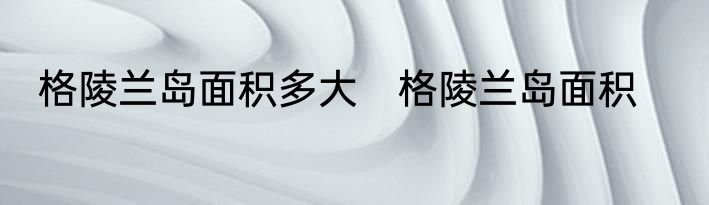 格陵兰岛面积多大　格陵兰岛面积