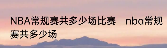 NBA常规赛共多少场比赛　nba常规赛共多少场