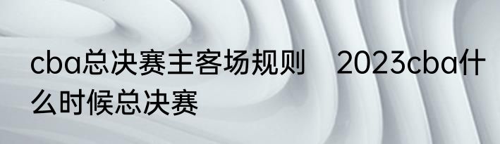 cba总决赛主客场规则　2023cba什么时候总决赛
