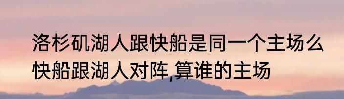 洛杉矶湖人跟快船是同一个主场么　快船跟湖人对阵,算谁的主场