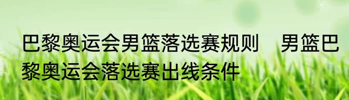 巴黎奥运会男篮落选赛规则　男篮巴黎奥运会落选赛出线条件