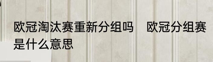 欧冠淘汰赛重新分组吗　欧冠分组赛是什么意思