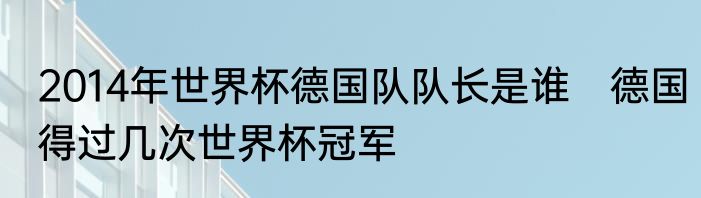 2014年世界杯德国队队长是谁　德国得过几次世界杯冠军