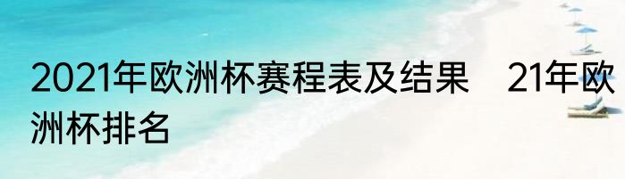 2021年欧洲杯赛程表及结果　21年欧洲杯排名