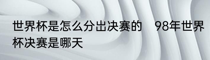 世界杯是怎么分岀决赛的　98年世界杯决赛是哪天